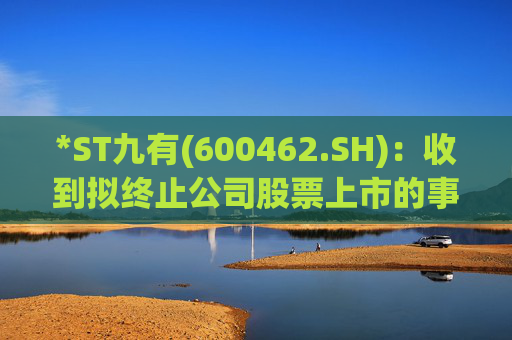 *ST九有(600462.SH)：收到拟终止公司股票上市的事先告知书