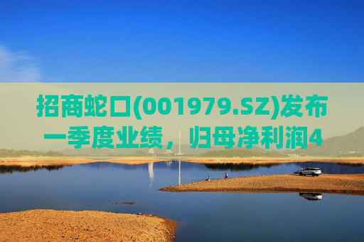 招商蛇口(001979.SZ)发布一季度业绩，归母净利润4.45亿元，同比增长34.02%  第1张