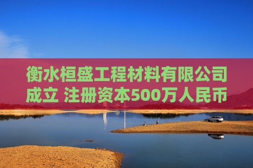 衡水桓盛工程材料有限公司成立 注册资本500万人民币