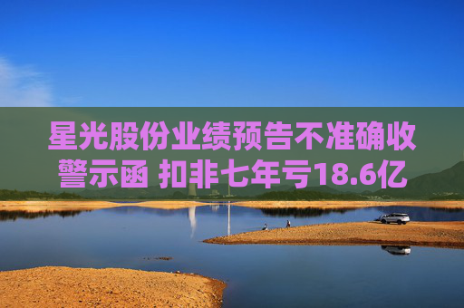 星光股份业绩预告不准确收警示函 扣非七年亏18.6亿元股票将被*ST