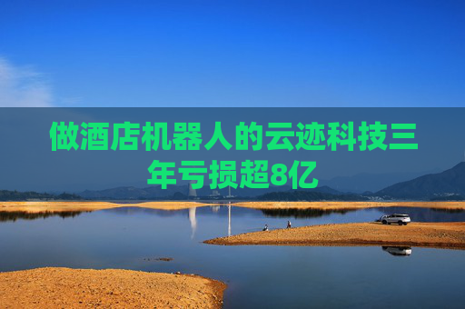 做酒店机器人的云迹科技三年亏损超8亿  第1张