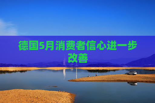 德国5月消费者信心进一步改善