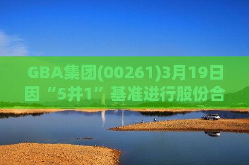 GBA集团(00261)3月19日因“5并1”基准进行股份合并而削减9.31亿股  第1张