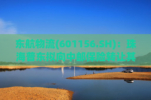 东航物流(601156.SH)：珠海普东拟向中邮保险转让其持有的5.00%公司股份