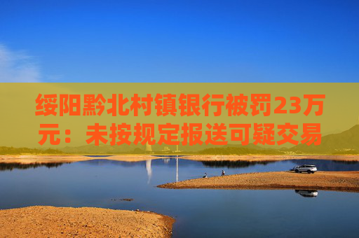 绥阳黔北村镇银行被罚23万元：未按规定报送可疑交易报告