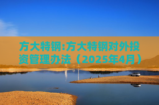 方大特钢:方大特钢对外投资管理办法（2025年4月）