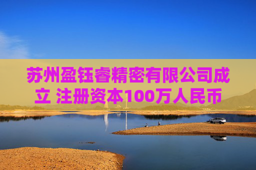 苏州盈钰睿精密有限公司成立 注册资本100万人民币
