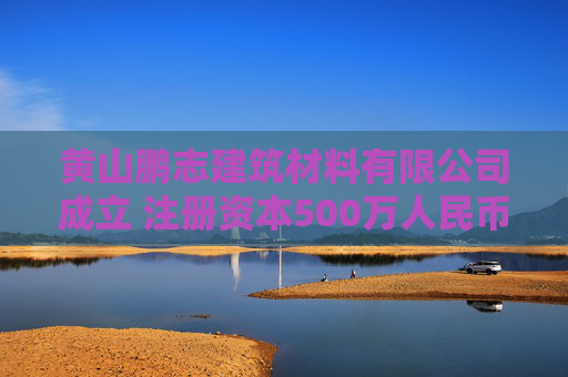 黄山鹏志建筑材料有限公司成立 注册资本500万人民币