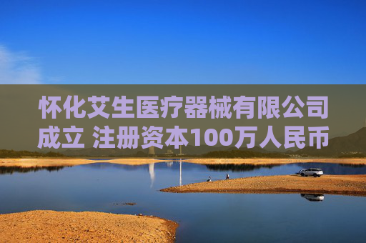 怀化艾生医疗器械有限公司成立 注册资本100万人民币