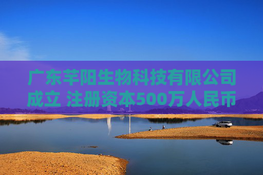 广东芊阳生物科技有限公司成立 注册资本500万人民币