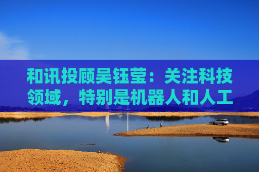和讯投顾吴钰莹：关注科技领域，特别是机器人和人工智能方向