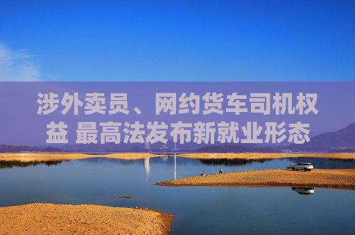 涉外卖员、网约货车司机权益 最高法发布新就业形态劳动争议相关案例