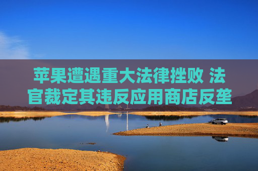 苹果遭遇重大法律挫败 法官裁定其违反应用商店反垄断令