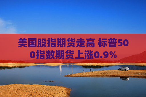 美国股指期货走高 标普500指数期货上涨0.9%