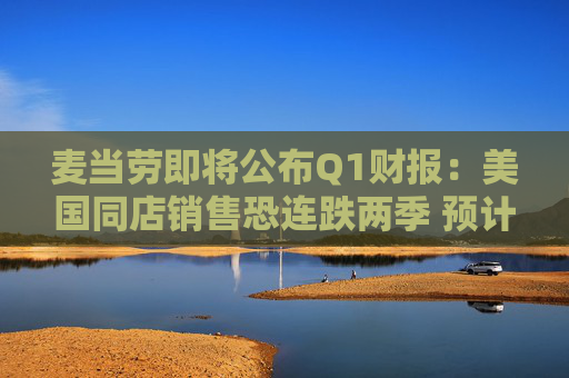 麦当劳即将公布Q1财报：美国同店销售恐连跌两季 预计营收60.9亿美元  第1张