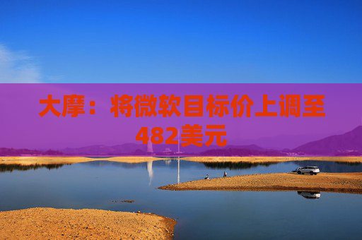 大摩：将微软目标价上调至482美元
