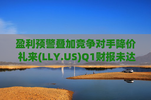 盈利预警叠加竞争对手降价 礼来(LLY.US)Q1财报未达市场预期  第1张