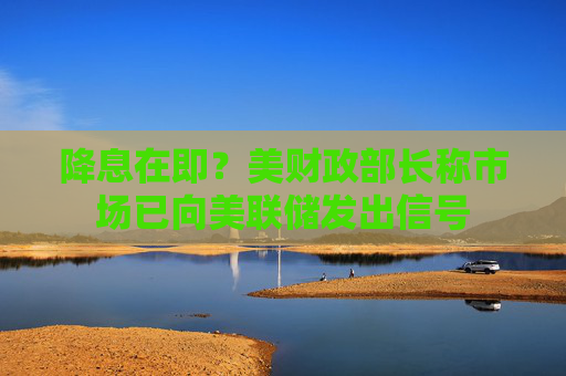 降息在即？美财政部长称市场已向美联储发出信号
