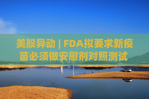 美股异动 | FDA拟要求新疫苗必须做安慰剂对照测试 疫苗板块逆市走低  第1张