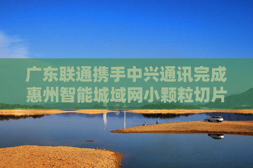 广东联通携手中兴通讯完成惠州智能城域网小颗粒切片试点  第1张