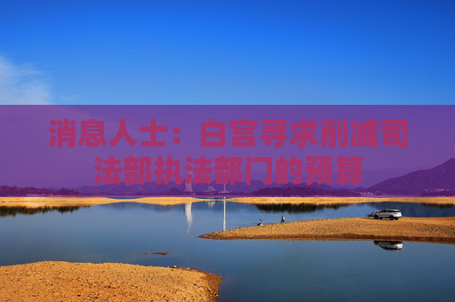 消息人士：白宫寻求削减司法部执法部门的预算