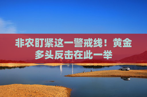 非农盯紧这一警戒线！黄金多头反击在此一举