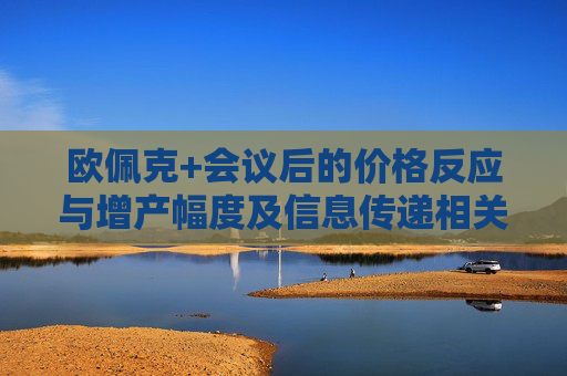 欧佩克+会议后的价格反应与增产幅度及信息传递相关