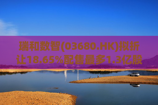 瑞和数智(03680.HK)拟折让18.65%配售最多1.3亿股 净筹3860万港元