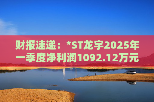 财报速递：*ST龙宇2025年一季度净利润1092.12万元