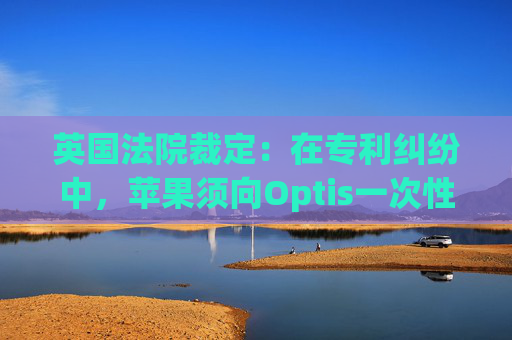 英国法院裁定：在专利纠纷中，苹果须向Optis一次性支付5.02亿美元