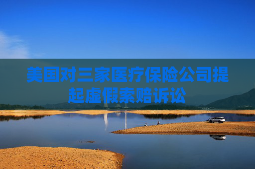 美国对三家医疗保险公司提起虚假索赔诉讼  第1张