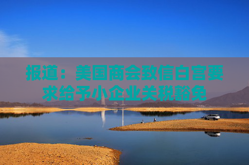 报道：美国商会致信白宫要求给予小企业关税豁免