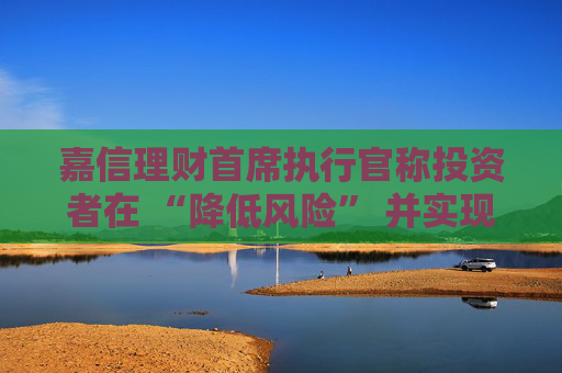 嘉信理财首席执行官称投资者在 “降低风险” 并实现投资多元化