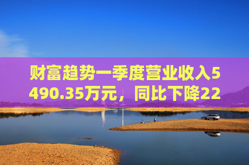 财富趋势一季度营业收入5490.35万元，同比下降22.72%