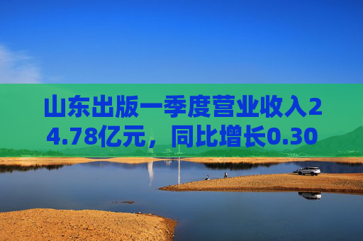 山东出版一季度营业收入24.78亿元，同比增长0.30%