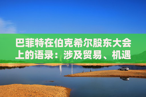 巴菲特在伯克希尔股东大会上的语录：涉及贸易、机遇与美国
