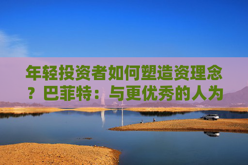 年轻投资者如何塑造资理念？巴菲特：与更优秀的人为伍