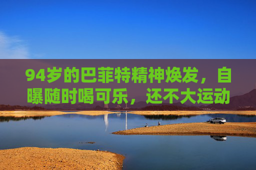 94岁的巴菲特精神焕发，自曝随时喝可乐，还不大运动……