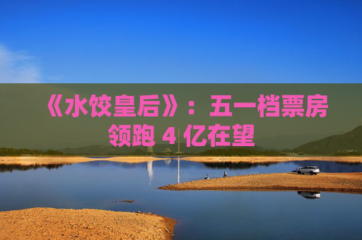 《水饺皇后》：五一档票房领跑 4 亿在望  第1张
