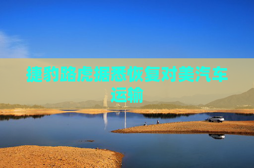 捷豹路虎据悉恢复对美汽车运输  第1张