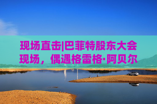 现场直击|巴菲特股东大会现场，偶遇格雷格·阿贝尔  第1张