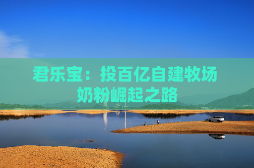 君乐宝：投百亿自建牧场 奶粉崛起之路