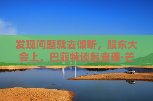 发现问题就去倾听，股东大会上，巴菲特谈起查理·芒格