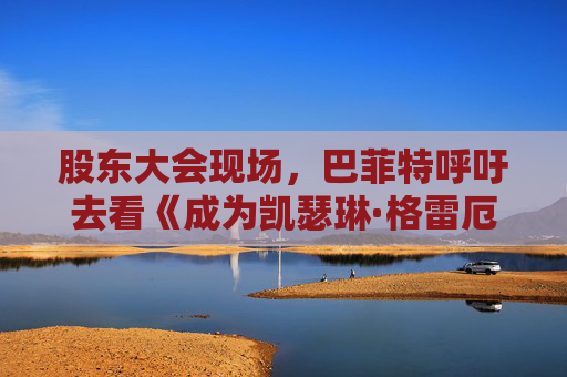 股东大会现场，巴菲特呼吁去看《成为凯瑟琳·格雷厄姆》