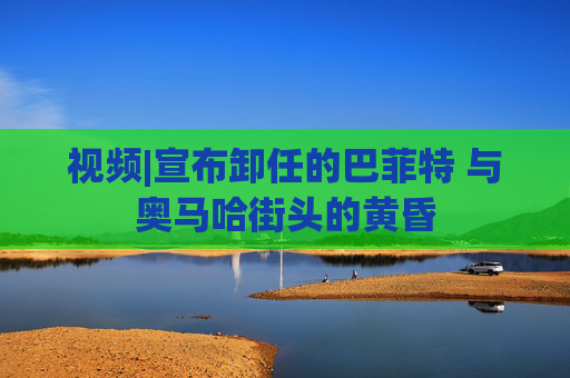 视频|宣布卸任的巴菲特 与奥马哈街头的黄昏
