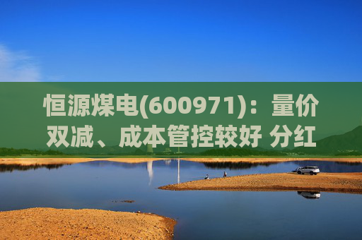 恒源煤电(600971):量价双减、成本管控较好 分红比例提升 第1张 恒源煤电(600971):量价双减、成本管控较好 分红比例提升 第1张