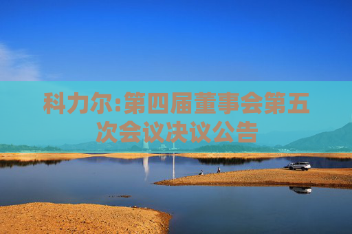 科力尔:第四届董事会第五次会议决议公告