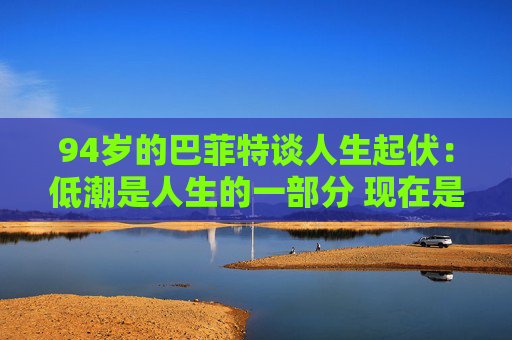 94岁的巴菲特谈人生起伏：低潮是人生的一部分 现在是一个好时代