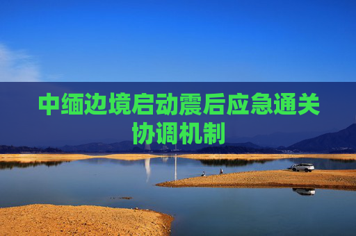 中缅边境启动震后应急通关协调机制  第1张