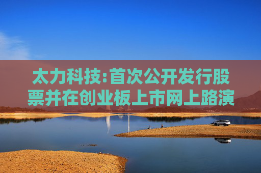 太力科技:首次公开发行股票并在创业板上市网上路演公告